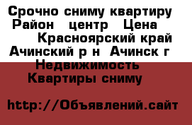 Срочно сниму квартиру › Район ­ центр › Цена ­ 8 000 - Красноярский край, Ачинский р-н, Ачинск г. Недвижимость » Квартиры сниму   
